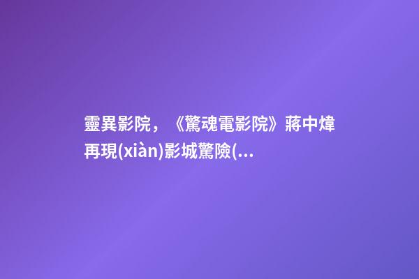 靈異影院，《驚魂電影院》蔣中煒再現(xiàn)影城驚險(xiǎn)記-第1張-觀點(diǎn)-玄機(jī)派