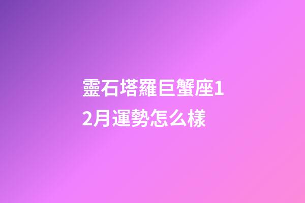 靈石塔羅巨蟹座12月運勢怎么樣-第1張-星座運勢-玄機派