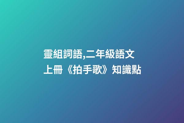 靈組詞語,二年級語文上冊《拍手歌》知識點-第1張-觀點-玄機派