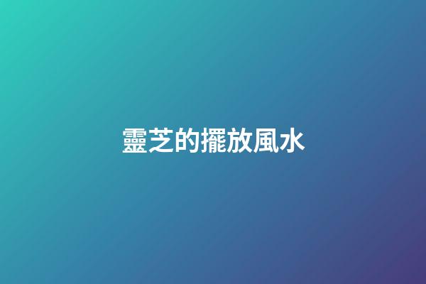 靈芝的擺放風水