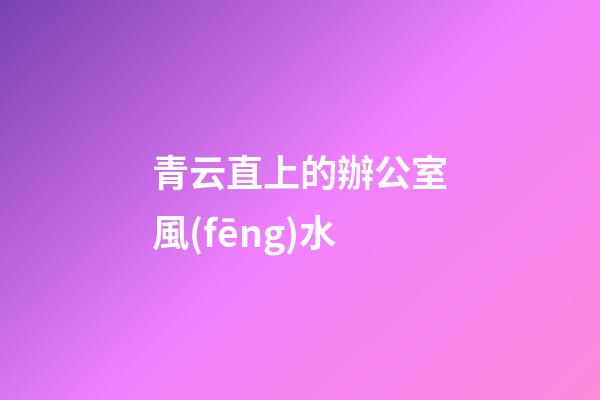 青云直上的辦公室風(fēng)水
