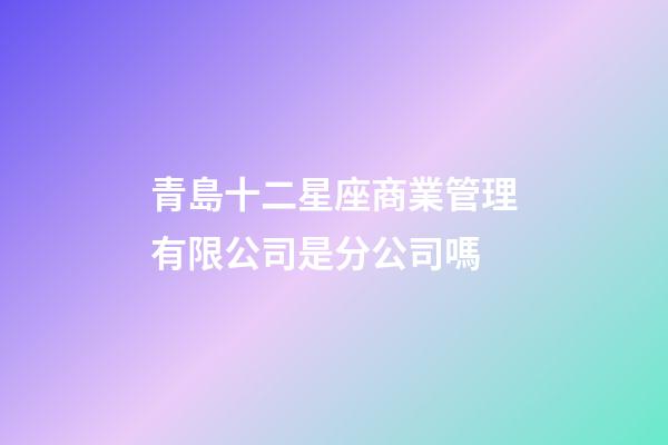 青島十二星座商業管理有限公司是分公司嗎-第1張-星座運勢-玄機派