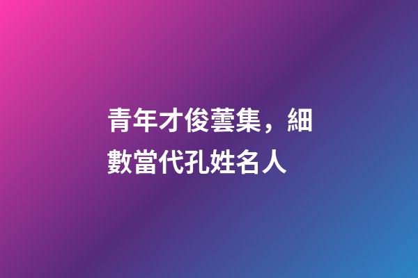 青年才俊蕓集，細數當代孔姓名人