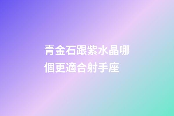 青金石跟紫水晶哪個更適合射手座-第1張-星座運勢-玄機派
