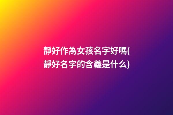 靜好作為女孩名字好嗎(靜好名字的含義是什么)