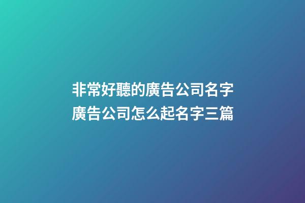 非常好聽的廣告公司名字廣告公司怎么起名字三篇-第1張-公司起名-玄機派