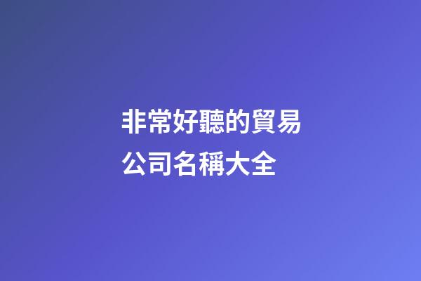 非常好聽的貿易公司名稱大全-第1張-公司起名-玄機派
