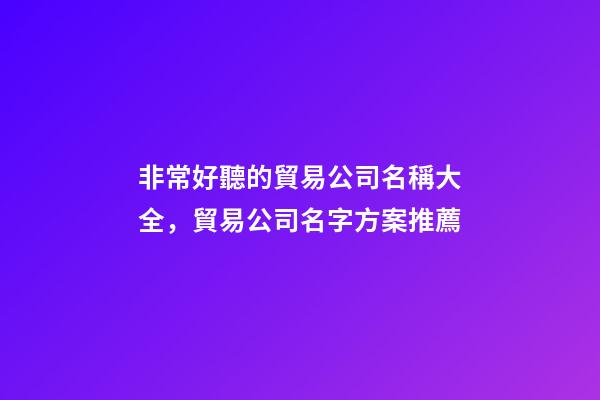 非常好聽的貿易公司名稱大全，貿易公司名字方案推薦-第1張-公司起名-玄機派