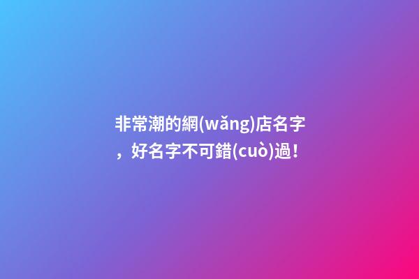 非常潮的網(wǎng)店名字，好名字不可錯(cuò)過！