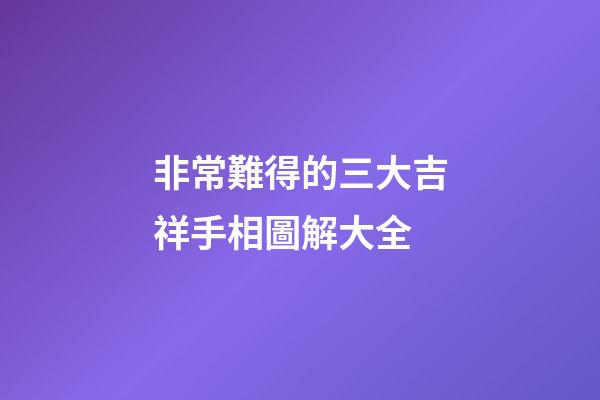 非常難得的三大吉祥手相圖解大全