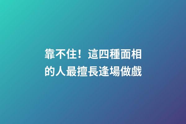 靠不住！這四種面相的人最擅長逢場做戲