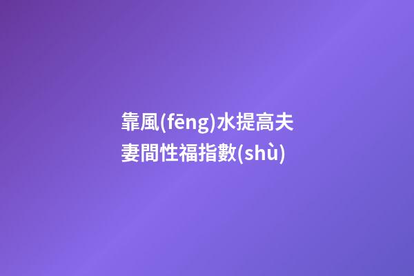 靠風(fēng)水提高夫妻間性福指數(shù)