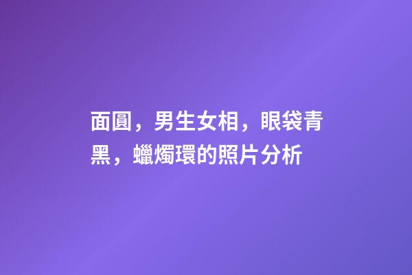 面圓，男生女相，眼袋青黑，蠟燭環的照片分析