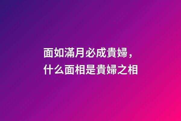 面如滿月必成貴婦，什么面相是貴婦之相