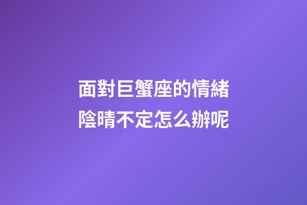 面對巨蟹座的情緒陰晴不定怎么辦呢-第1張-星座運勢-玄機(jī)派