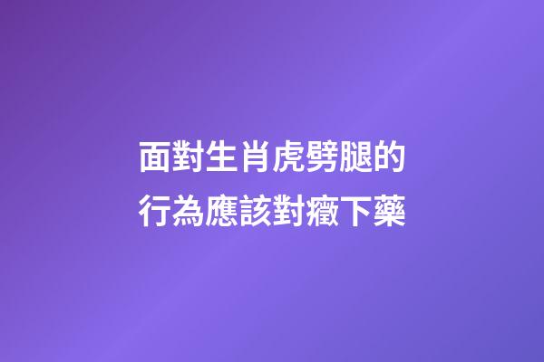 面對生肖虎劈腿的行為應該對癥下藥