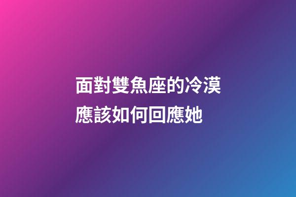 面對雙魚座的冷漠應該如何回應她-第1張-星座運勢-玄機派