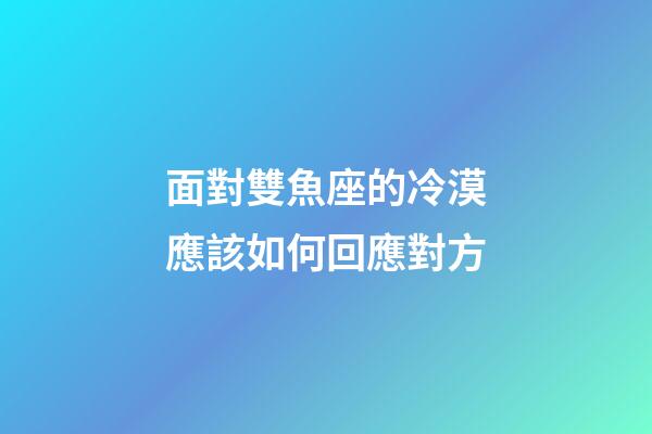 面對雙魚座的冷漠應該如何回應對方-第1張-星座運勢-玄機派