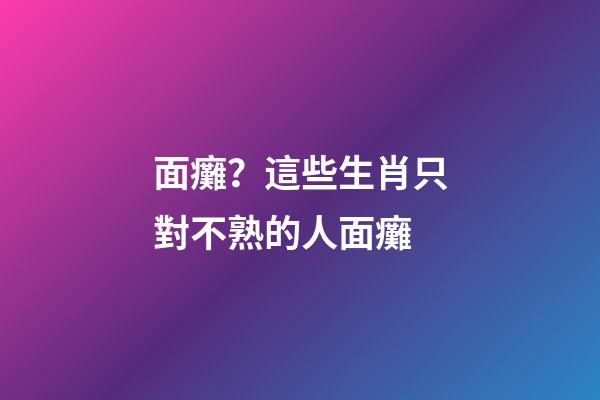 面癱？這些生肖只對不熟的人面癱
