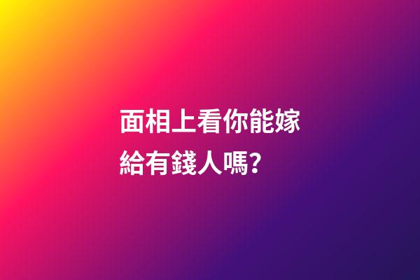 面相上看你能嫁給有錢人嗎？