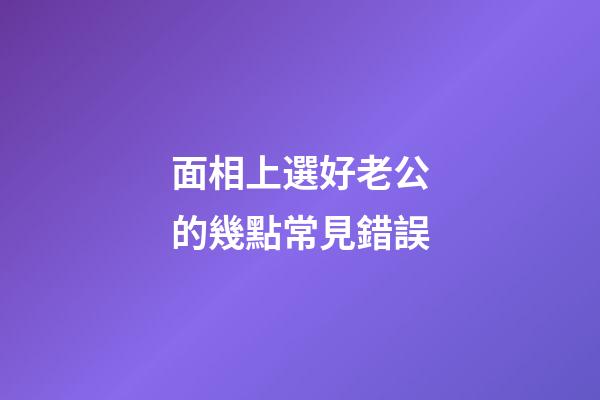 面相上選好老公的幾點常見錯誤