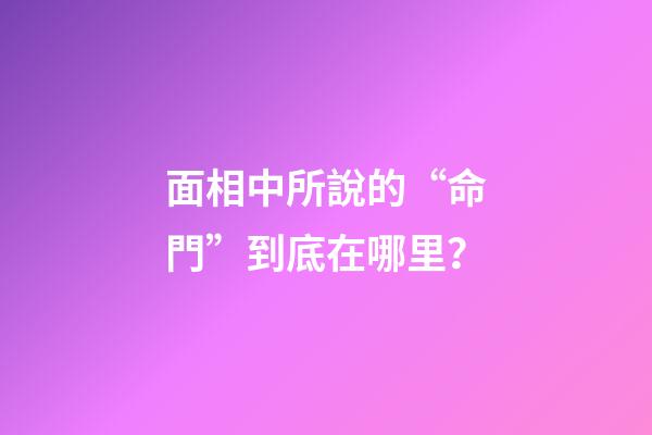 面相中所說的“命門”到底在哪里？