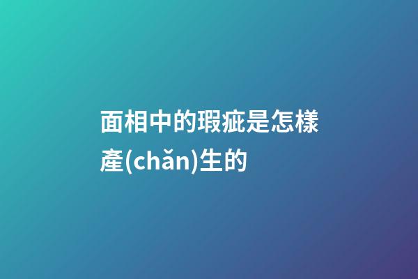 面相中的瑕疵是怎樣產(chǎn)生的
