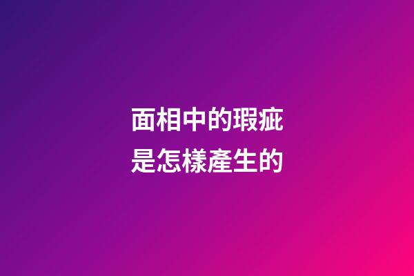 面相中的瑕疵是怎樣產生的