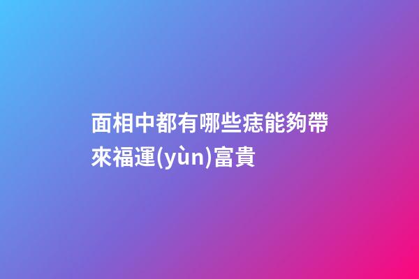 面相中都有哪些痣能夠帶來福運(yùn)富貴?