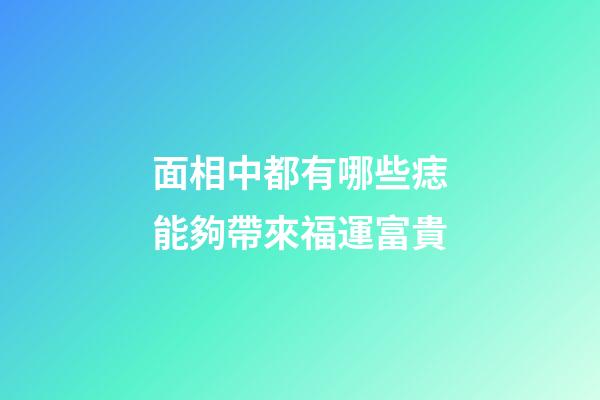 面相中都有哪些痣能夠帶來福運富貴?
