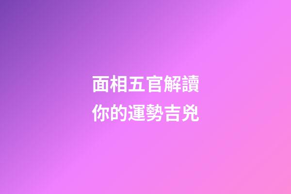 面相五官解讀你的運勢吉兇