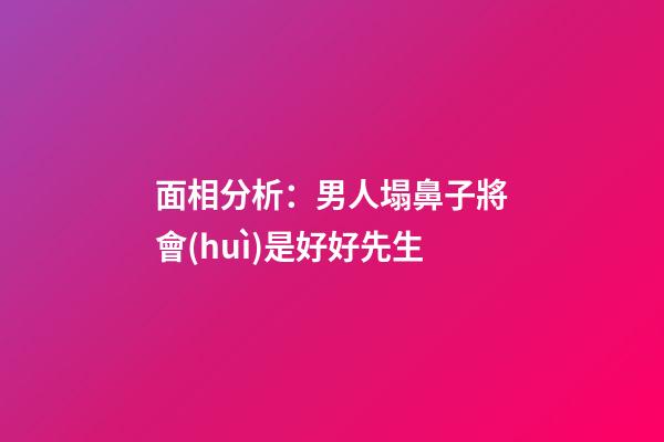 面相分析：男人塌鼻子將會(huì)是好好先生