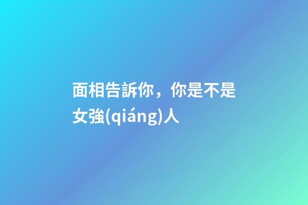 面相告訴你，你是不是女強(qiáng)人