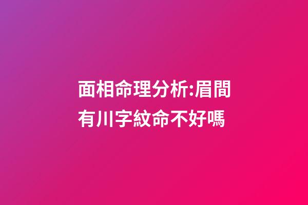 面相命理分析:眉間有川字紋命不好嗎