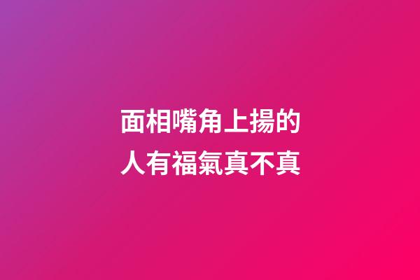面相嘴角上揚的人有福氣真不真