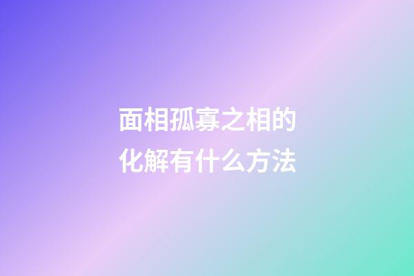 面相孤寡之相的化解有什么方法