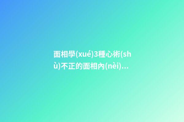 面相學(xué)3種心術(shù)不正的面相內(nèi)心陰險