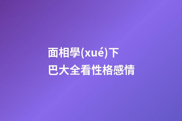 面相學(xué)下巴大全看性格感情