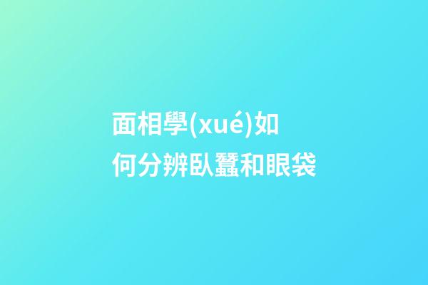 面相學(xué)如何分辨臥蠶和眼袋