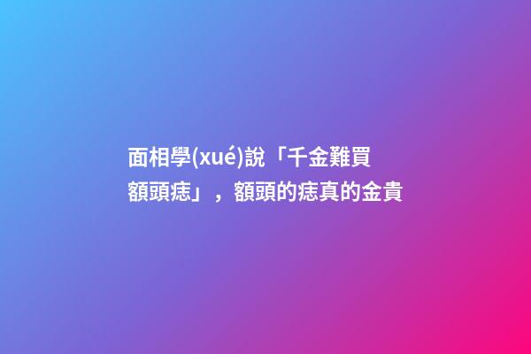 面相學(xué)說「千金難買額頭痣」，額頭的痣真的金貴