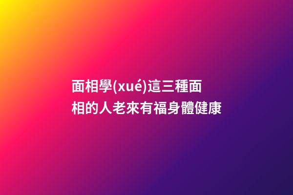 面相學(xué)這三種面相的人老來有福身體健康