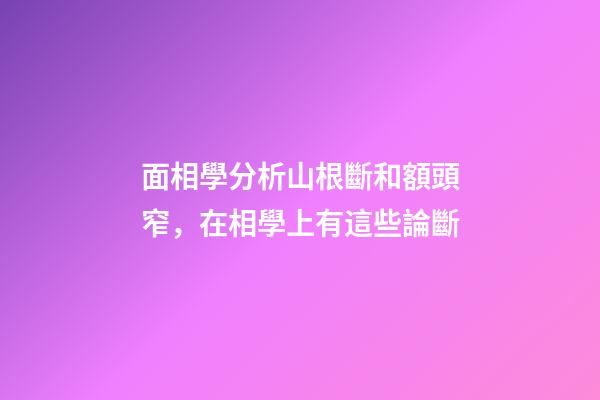 面相學分析山根斷和額頭窄，在相學上有這些論斷
