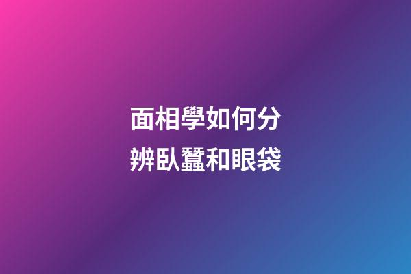 面相學如何分辨臥蠶和眼袋