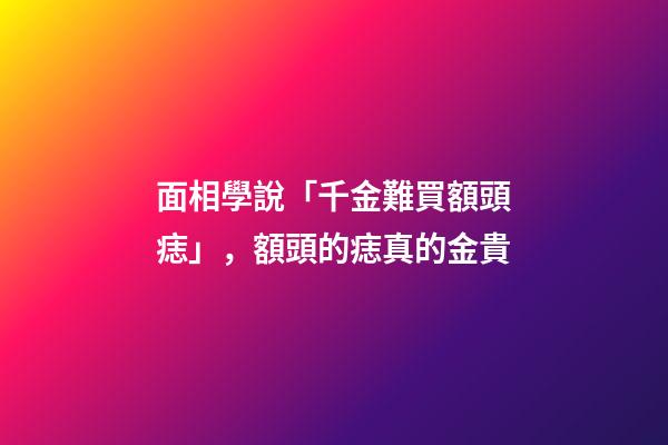 面相學說「千金難買額頭痣」，額頭的痣真的金貴