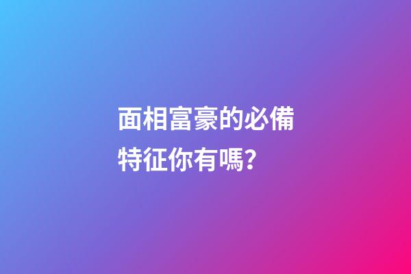 面相富豪的必備特征你有嗎？