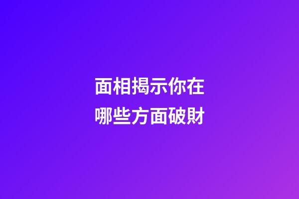 面相揭示你在哪些方面破財