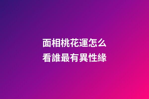 面相桃花運怎么看誰最有異性緣