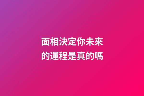 面相決定你未來的運程是真的嗎