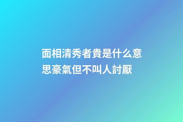 面相清秀者貴是什么意思?豪氣但不叫人討厭