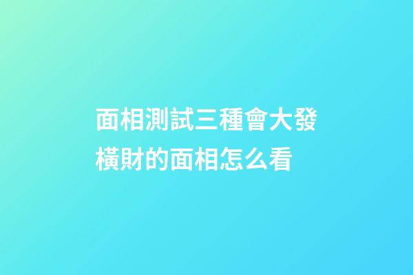面相測試三種會大發橫財的面相怎么看